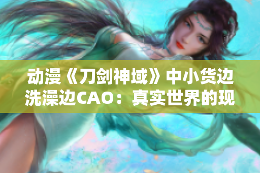 動漫《刀劍神域》中小貨邊洗澡邊CAO：真實世界的現(xiàn)實與虛擬世界的幻想交織