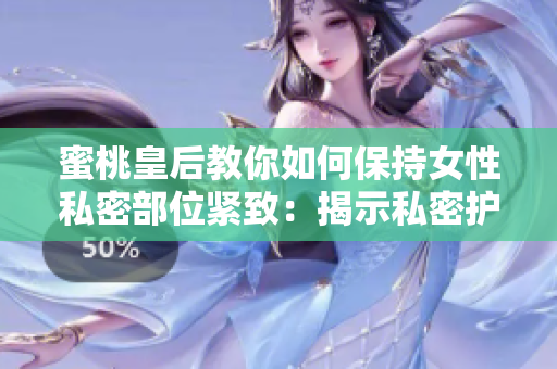 蜜桃皇后教你如何保持女性私密部位緊致:揭示私密護(hù)理的秘密技巧 蜜桃皇后教你如何保持女性私密部位緊致:揭示私密護(hù)理的秘密技巧