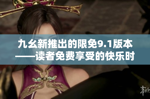 九幺新推出的限免9.1版本——讀者免費享受的快樂時刻