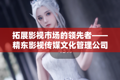 拓展影視市場的領(lǐng)先者——精東影視傳媒文化管理公司的發(fā)展與策略探析 拓展影視市場的領(lǐng)先者——精東影視傳媒文化管理公司的發(fā)展與策略探析