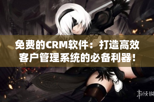 免費的CRM軟件：打造高效客戶管理系統(tǒng)的必備利器！