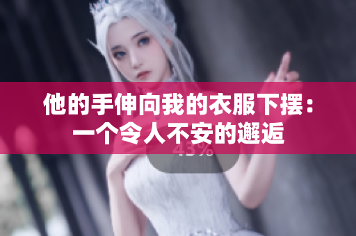 他的手伸向我的衣服下擺:一個(gè)令人不安的邂逅 他的手伸向我的衣服下擺:一個(gè)令人不安的邂逅
