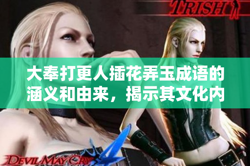 大奉打更人插花弄玉成語的涵義和由來,揭示其文化內(nèi)涵與現(xiàn)實(shí)意義 大奉打更人插花弄玉成語的涵義和由來,揭示其文化內(nèi)涵與現(xiàn)實(shí)意義