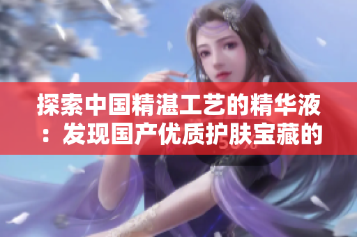 探索中國精湛工藝的精華液：發(fā)現(xiàn)國產(chǎn)優(yōu)質護膚寶藏的在線平臺