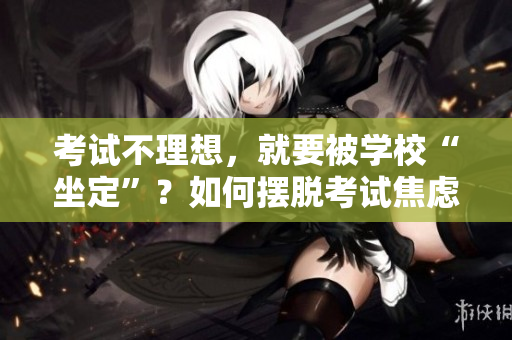 考試不理想，就要被學?！白ā?？如何擺脫考試焦慮，培養(yǎng)全面素質？