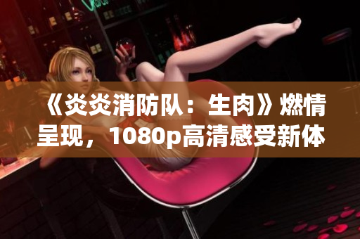 《炎炎消防隊(duì)：生肉》燃情呈現(xiàn)，1080p高清感受新體驗(yàn)