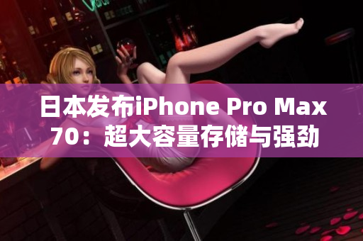 日本發(fā)布iPhone Pro Max 70：超大容量存儲(chǔ)與強(qiáng)勁性能再升級(jí)