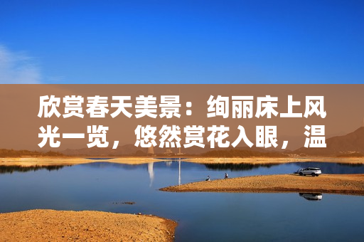 欣賞春天美景：絢麗床上風光一覽，悠然賞花入眼，溫暖如春的床榻之美