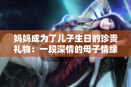 媽媽成為了兒子生日的珍貴禮物：一段深情的母子情緣