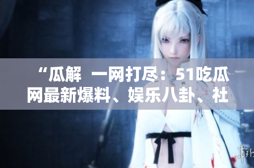 “瓜解  一網(wǎng)打盡：51吃瓜網(wǎng)最新爆料、娛樂八卦、社會熱點一網(wǎng)打盡”