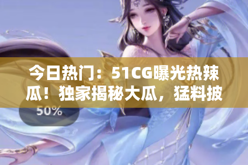 今日熱門：51CG曝光熱辣瓜！獨(dú)家揭秘大瓜，猛料披露等你解鎖！
