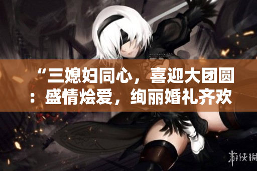 “三媳婦同心，喜迎大團(tuán)圓：盛情燴愛(ài)，絢麗婚禮齊歡頌”