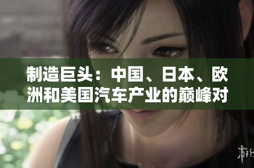制造巨頭：中國(guó)、日本、歐洲和美國(guó)汽車產(chǎn)業(yè)的巔峰對(duì)決