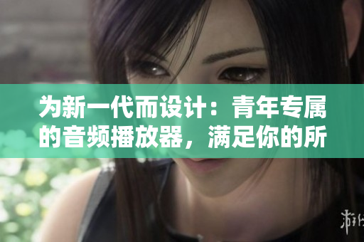 為新一代而設計：青年專屬的音頻播放器，滿足你的所有聽音需求！