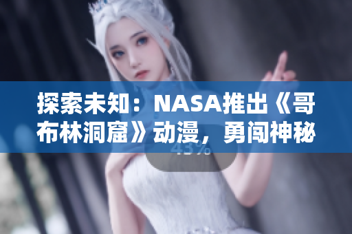 探索未知：NASA推出《哥布林洞窟》動漫，勇闖神秘世界