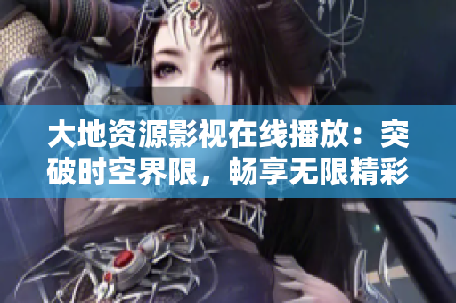 大地資源影視在線播放：突破時空界限，暢享無限精彩