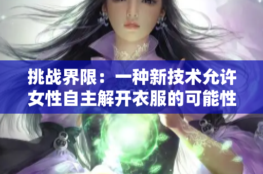 挑戰(zhàn)界限：一種新技術(shù)允許女性自主解開衣服的可能性