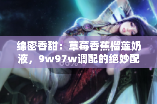 綿密香甜：草莓香蕉榴蓮奶液，9w97w調(diào)配的絕妙配方