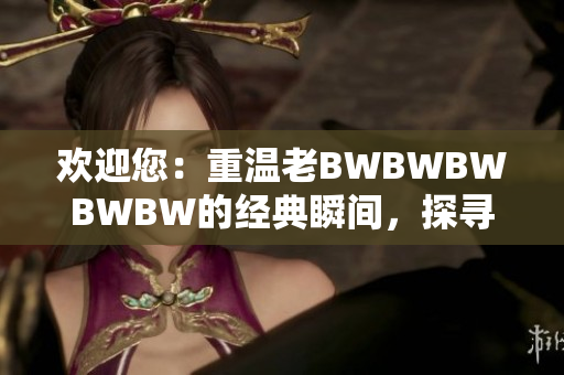 歡迎您：重溫老BWBWBWBWBW的經(jīng)典瞬間，探尋歷史背后的故事