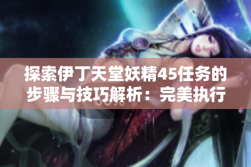 探索伊丁天堂妖精45任務(wù)的步驟與技巧解析：完美執(zhí)行秘籍