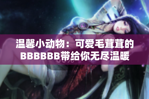 溫馨小動(dòng)物：可愛毛茸茸的BBBBBB帶給你無盡溫暖
