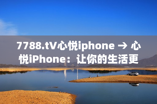 7788.t∨心悅iphone → 心悅iPhone：讓你的生活更精彩