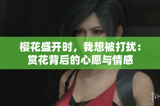 櫻花盛開(kāi)時(shí)，我想被打擾：賞花背后的心愿與情感