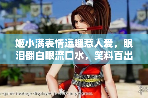 姬小滿表情逗趣惹人愛，眼淚翻白眼流口水，笑料百出！
