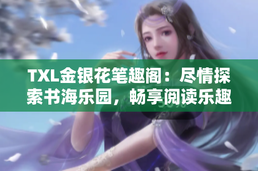 TXL金銀花筆趣閣：盡情探索書海樂園，暢享閱讀樂趣與文學(xué)風(fēng)情！