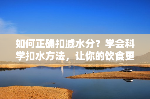 如何正確扣減水分？學(xué)會(huì)科學(xué)扣水方法，讓你的飲食更健康！