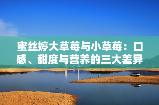 蜜絲婷大草莓與小草莓：口感、甜度與營養(yǎng)的三大差異對比