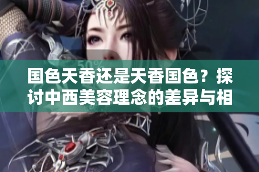 國色天香還是天香國色？探討中西美容理念的差異與相通