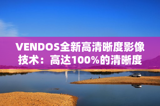 VENDOS全新高清晰度影像技術(shù)：高達(dá)100%的清晰度體驗(yàn)