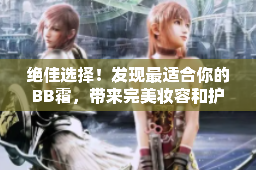 絕佳選擇！發(fā)現(xiàn)最適合你的BB霜，帶來完美妝容和護(hù)膚效果