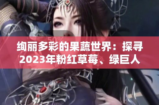 絢麗多彩的果蔬世界：探尋2023年粉紅草莓、綠巨人櫻桃和秋葵的美妙秘密