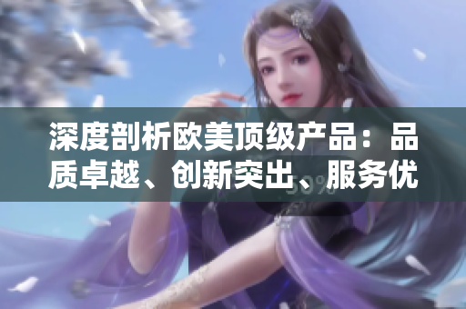 深度剖析歐美頂級(jí)產(chǎn)品：品質(zhì)卓越、創(chuàng)新突出、服務(wù)優(yōu)質(zhì)，揭秘一流產(chǎn)品的獨(dú)特之處