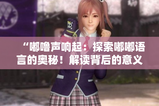 “嘟嚕聲響起：探索嘟嘟語言的奧秘！解讀背后的意義與文化底蘊”