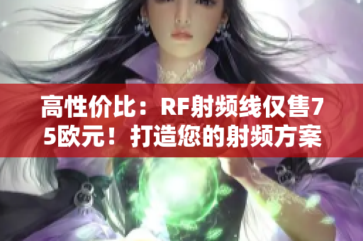 高性價(jià)比：RF射頻線僅售75歐元！打造您的射頻方案的理想選擇