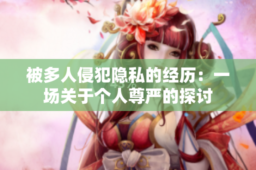被多人侵犯隱私的經(jīng)歷：一場(chǎng)關(guān)于個(gè)人尊嚴(yán)的探討