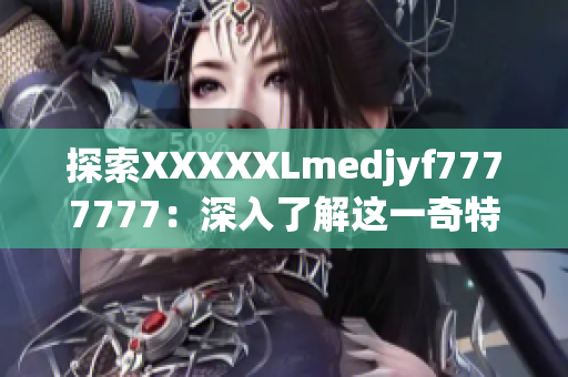 探索XXXXXLmedjyf7777777：深入了解這一奇特現(xiàn)象的背后故事