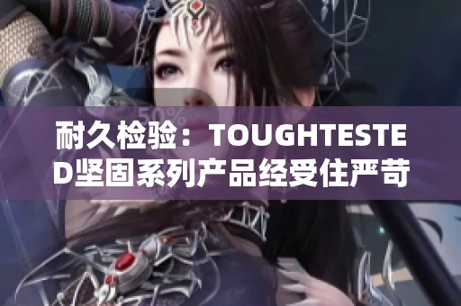 耐久檢驗(yàn)：TOUGHTESTED堅(jiān)固系列產(chǎn)品經(jīng)受住嚴(yán)苛考驗(yàn)