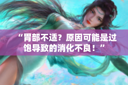 “胃部不適？原因可能是過飽導(dǎo)致的消化不良！”