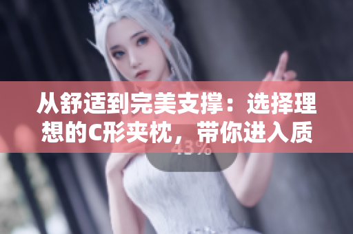 從舒適到完美支撐：選擇理想的C形夾枕，帶你進(jìn)入質(zhì)感睡眠境界