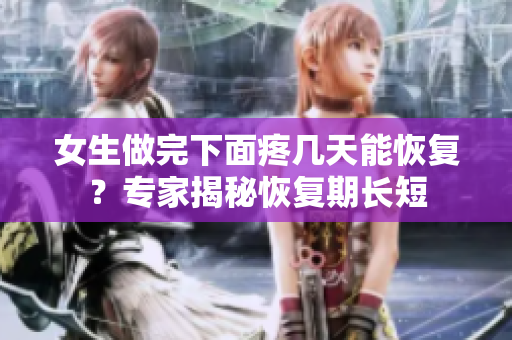 女生做完下面疼幾天能恢復(fù)？專家揭秘恢復(fù)期長短
