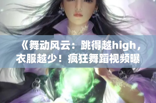 《舞動風(fēng)云：跳得越high，衣服越少！瘋狂舞蹈視頻曝光》