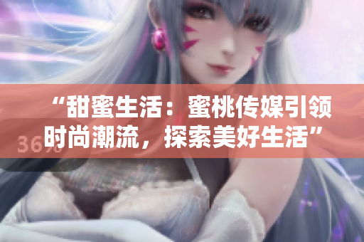 “甜蜜生活：蜜桃傳媒引領(lǐng)時尚潮流，探索美好生活”