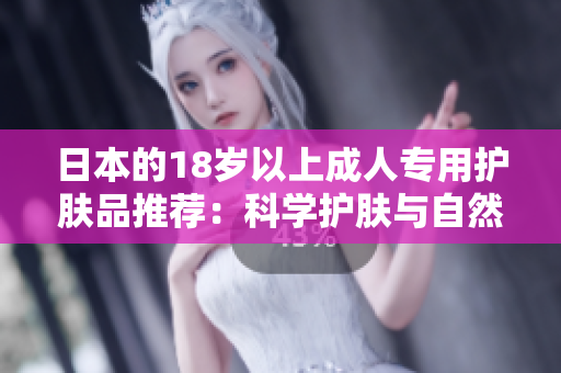 日本的18歲以上成人專用護(hù)膚品推薦：科學(xué)護(hù)膚與自然美的完美結(jié)合