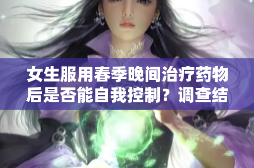 女生服用春季晚間治療藥物后是否能自我控制？調(diào)查結(jié)果揭示真相