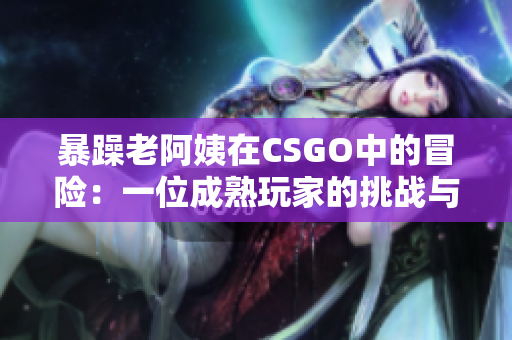 暴躁老阿姨在CSGO中的冒險(xiǎn)：一位成熟玩家的挑戰(zhàn)與成長(zhǎng)