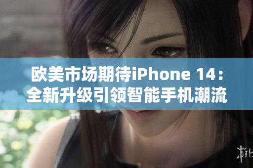 歐美市場(chǎng)期待iPhone 14：全新升級(jí)引領(lǐng)智能手機(jī)潮流